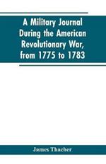A military journal during the American revolutionary war, from 1775 to 1783; describing interesting events and transactions from this period; with numerous historical facts and anecdotes, from the original manuscript