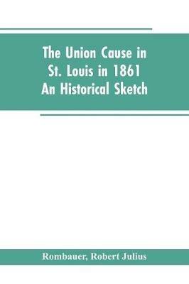 The Union cause in St. Louis in 1861; an historical sketch - Robert Julius Rombauer - cover