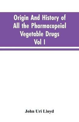 Origin And History Of All The Pharmacopeial Vegetable Drugs, Chemicals And Preparations With Bibliography; Vol I - John Uri Lloyd - cover