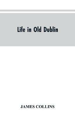 Life in old Dublin, historical associations of Cook street, three centuries of Dublin printing, reminiscences of a great tribune - James Collins - cover