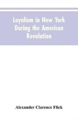 Loyalism in New York during the American Revolution - Alexander Clarence Flick - cover