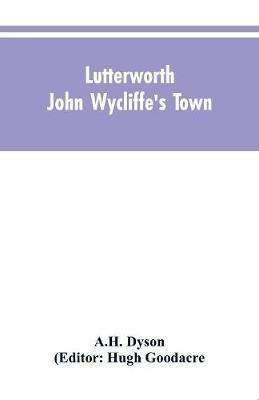 Lutterworth: John Wycliffe's Town - A H Dyson,Hugh Editor - cover