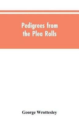 Pedigrees from the plea rolls: collected from the pleadings in the various courts of law, A.D. 1200 to 1500 - George Wrottesley - cover