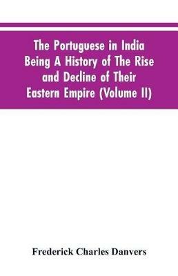 The Portuguese In India Being A History Of The Rise And Decline Of Their Eastern Empire (Volume II) - Frederick Charles Danvers - cover