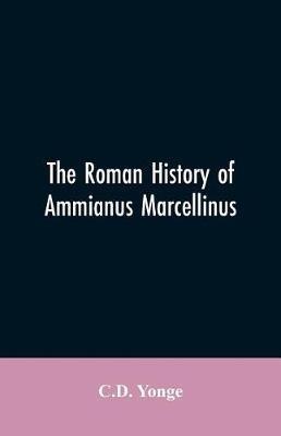 The Roman History of Ammianus Marcellinus, During the Reign of the Emperors Constantius, Julian, Jovianus, Valentinian, and Valens - C D Yonge - cover