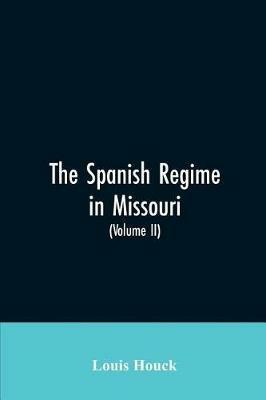 The Spanish regime in Missouri; a collection of papers and documents relating to upper Louisiana principally within the present limits of Missouri during the dominion of Spain, from the Archives of the Indies at Seville, etc., translated from the original Span - Louis Houck - cover