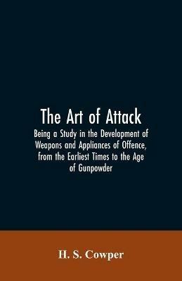 The Art of Attack: Being a Study in the Development of Weapons and Appliances of Offence, from the Earliest Times to the Age of Gunpowder - H S Cowper - cover