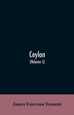 Ceylon: an account of the island, physical, historical, and topographical with notices of its natural history, antiquities and productions (Volume I) - James Emerson Tennent - cover