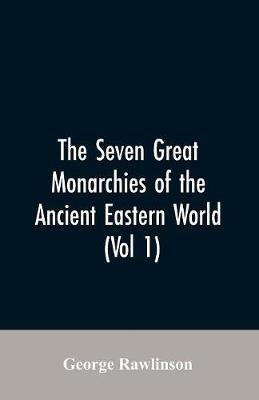 The Seven Great Monarchies Of The Ancient Eastern World, (Vol 1) The History, Geography, And Antiquities Of Chaldaea, Assyria, Babylon, Media, Persia, Parthia, And Sassanian or New Persian Empire - George Rawlinson - cover