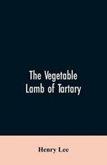 The vegetable lamb of Tartary; a curious fable of the cotton plant. To which is added a sketch of the history of cotton and the cotton trade