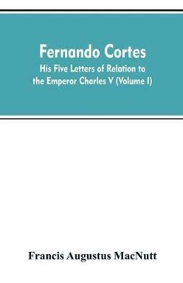 Fernando Cortes: his five letters of relation to the Emperor Charles V (Volume I) - Francis Augustus Macnutt - cover