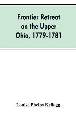 Frontier Retreat on the Upper Ohio, 1779-1781 - Louise Phelps Kellogg - cover