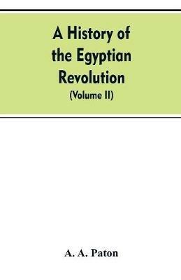A History of the Egyptian Revolution, from the Period of the Mamelukes to the Death of Mohammed Ali: From Arab and European Memoirs, Oral Tradition, and Local Research (Volume II) - A a Paton - cover