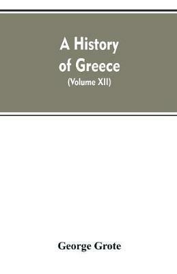 A History of Greece, From the Earliest Period to the Close of the Generation Contemporary with Alexander the Great (Volume XII) - George Grote - cover
