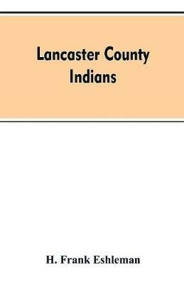 Lancaster county Indians: annals of the Susquehannocks and other Indian tribes of the Susquehanna territory from about the year 1500 to 1763, the date of their extinction. An exhaustive and interesting series of historical papers descriptive of Lancaster county's Indians prior to a - H Frank Eshleman - cover