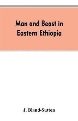 Man and beast in eastern Ethiopia: From observations made in British East Africa, Uganda, and the Sudan - J Bland-Sutton - cover