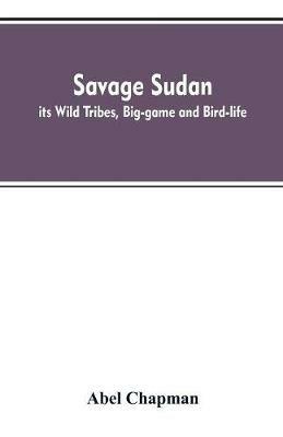 Savage Sudan; its Wild Tribes, Big-game and Bird-life - Abel Chapman - cover