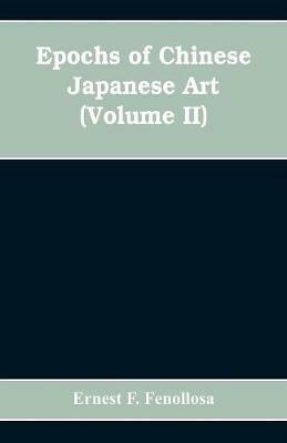Epochs of Chinese Japanese Art: An Outline History of East Asiatic Design (Volume II) - Ernest F Fenollosa - cover