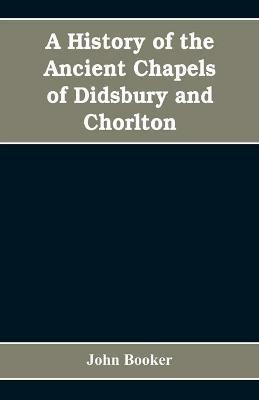 A history of the ancient chapels of Didsbury and Chorlton, in Manchester parish, including sketches of the townships of Didsbury, Withington, Burnage, Heaton Norris, Reddish, Levenshulme, and Chorlton-cum-Hardy: together with notices of the more ancient local families, and particulars relating to the descent of their estates - John Booker - cover