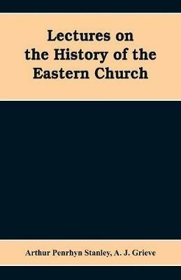 Lectures on the history of the Eastern church - Arthur Penrhyn Stanley,A J Grieve - cover
