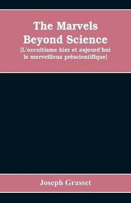 The marvels beyond science (L'occultisme hier et aujourd'hui: le merveilleux prescientifique): being a record of progress made in the reduction of occult phenomena to a scientific basis - Joseph Grasset - cover