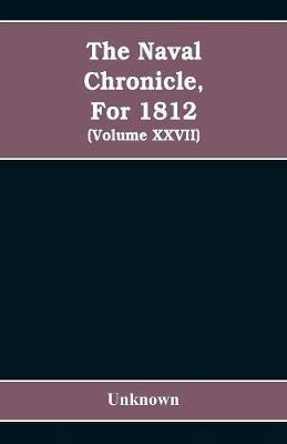 The Naval chronicle, For 1812: containing a general and biographical history of the royal navy of the United kingdom with a variety of original papers on nautical subjects / under the guidance of several literary and professional men (Volume XXVII) - cover