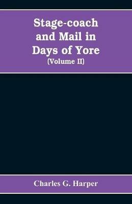 Stage-coach and mail in days of yore: A picturesque history of the coaching age (Volume II) - Charles G Harper - cover