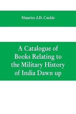 A Catalogue of Books Relating to the Military History of India Dawn up - Maurice J D Cockle - cover