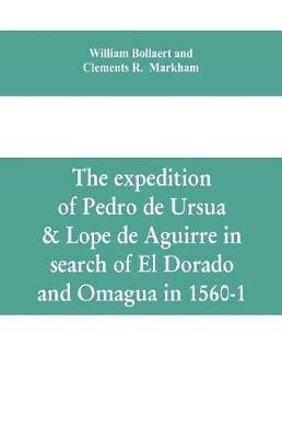 The expedition of Pedro de Ursua & Lope de Aguirre in search of El Dorado and Omagua in 1560-1 - William Bollaert,Clements R Markham - cover