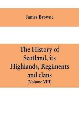 The history of Scotland, its Highlands, regiments and clans (Volume VIII) - James Browne - cover