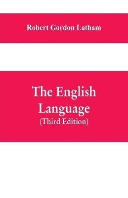 The English Language: Late Fellow of King's College, Cambridge; Fellow of the Royal College Of Physicians, London; Member of the Ethnological Society, New York; Late Professor of the English Language And Literature, University College, London (Third Edition) - Robert Gordon Latham - cover