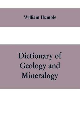 Dictionary of Geology and Mineralogy: Comprising Such Terms in Botany, Chemistry, Comparative Anatomy, Conchology, Entomology, Palaeontology, Zoology, and other Branches of Natural History, as are connected with the Study of Geology - William Humble - cover