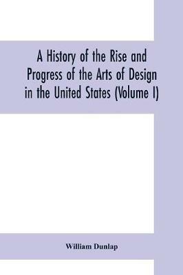 A history of the rise and progress of the arts of design in the United States (Volume I) - William Dunlap - cover