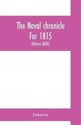 The Naval chronicle For 1815: containing a general and biographical history of the royal navy of the United kingdom with a variety of original papers on nautical subjects (Volume XXXIV) - cover