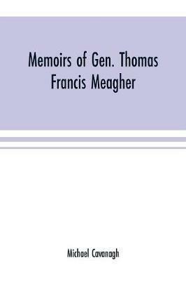Memoirs of Gen. Thomas Francis Meagher: comprising the leading events of his career chronologically arranged, with selections from his speeches, lectures and miscellaneous writings, including personal reminiscences - Michael Cavanagh - cover