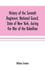 History of the Seventh Regiment, National Guard, State of New York, during the War of the Rebellion: with a preliminary chapter on the origin and early history of the regiment, a summary of its history since the war, and a roll of honor, comprising brief sketches of the services rendered by members of the regiment in the Army and Navy of the United States