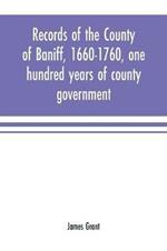 Records of the county of Baniff, 1660-1760, one hundred years of county government