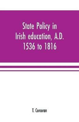 State policy in Irish education, A.D. 1536 to 1816, exemplified in documents collected for lectures to postgraduate classes with an Introduction - T Corcoran - cover