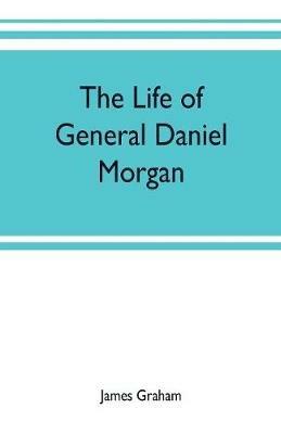 The life of General Daniel Morgan: of the Virginia line of the Army of the United States, with portions of his correspondence - James Graham - cover
