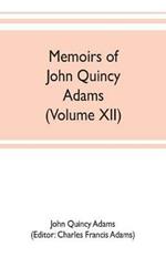 Memoirs of John Quincy Adams, comprising portions of his diary from 1795 to 1848 (Volume XII)