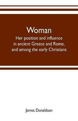 Woman; her position and influence in ancient Greece and Rome, and among the early Christians - James Donaldson - cover