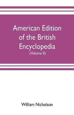 American edition of the British encyclopedia, or Dictionary of arts and sciences: comprising an accurate and popular view of the present improved state of human knowledge (Volume II) - William Nicholson - cover
