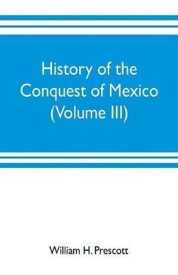 History of the conquest of Mexico (Volume III) - William H Prescott - cover