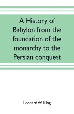 A history of Babylon from the foundation of the monarchy to the Persian conquest - Leonard W King - cover