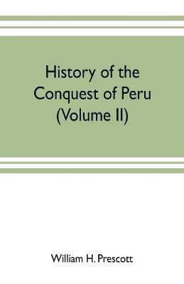 History of the conquest of Peru: with a preliminary view of the civilization of the Incas (Volume II) - William H Prescott - cover