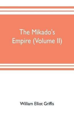 The mikado's empire (Volume II): Book II. - Personal Experiences. Observations, And Studies in Japan, 1870-1874 Book III.-Supplementary Chapters, Including History to The Beginning Of 1912 - William Elliot Griffis - cover