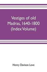 Vestiges of old Madras, 1640-1800; traced from the East India company's records preserved at Fort St. George and the India office, and from other sources (Index Volume)