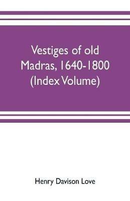 Vestiges of old Madras, 1640-1800; traced from the East India company's records preserved at Fort St. George and the India office, and from other sources (Index Volume) - Henry Davison Love,Claude Aveling - cover