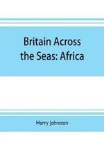 Britain across the seas: Africa; a history and description of the British Empire in Africa