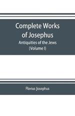 Complete works of Josephus. Antiquities of the Jews; The wars of the Jews against Apion etc. (Volume I)